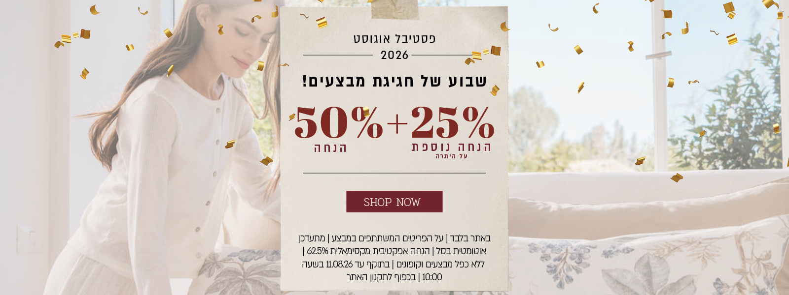 פסטיבל אוגוסט הגדול באתר ורדינון – 50% הנחה ובנוסף 25% הנחה על היתרה, המתעדכנת אוטומטית בסל. ההנחה האפקטיבית המקסימלית היא 62.5%. המבצע תקף על הפריטים המשתתפים במבצע, ללא כפל מבצעים וקופונים, עד 11.08.26 בשעה 10:00 ובכפוף לתקנון האתר.
