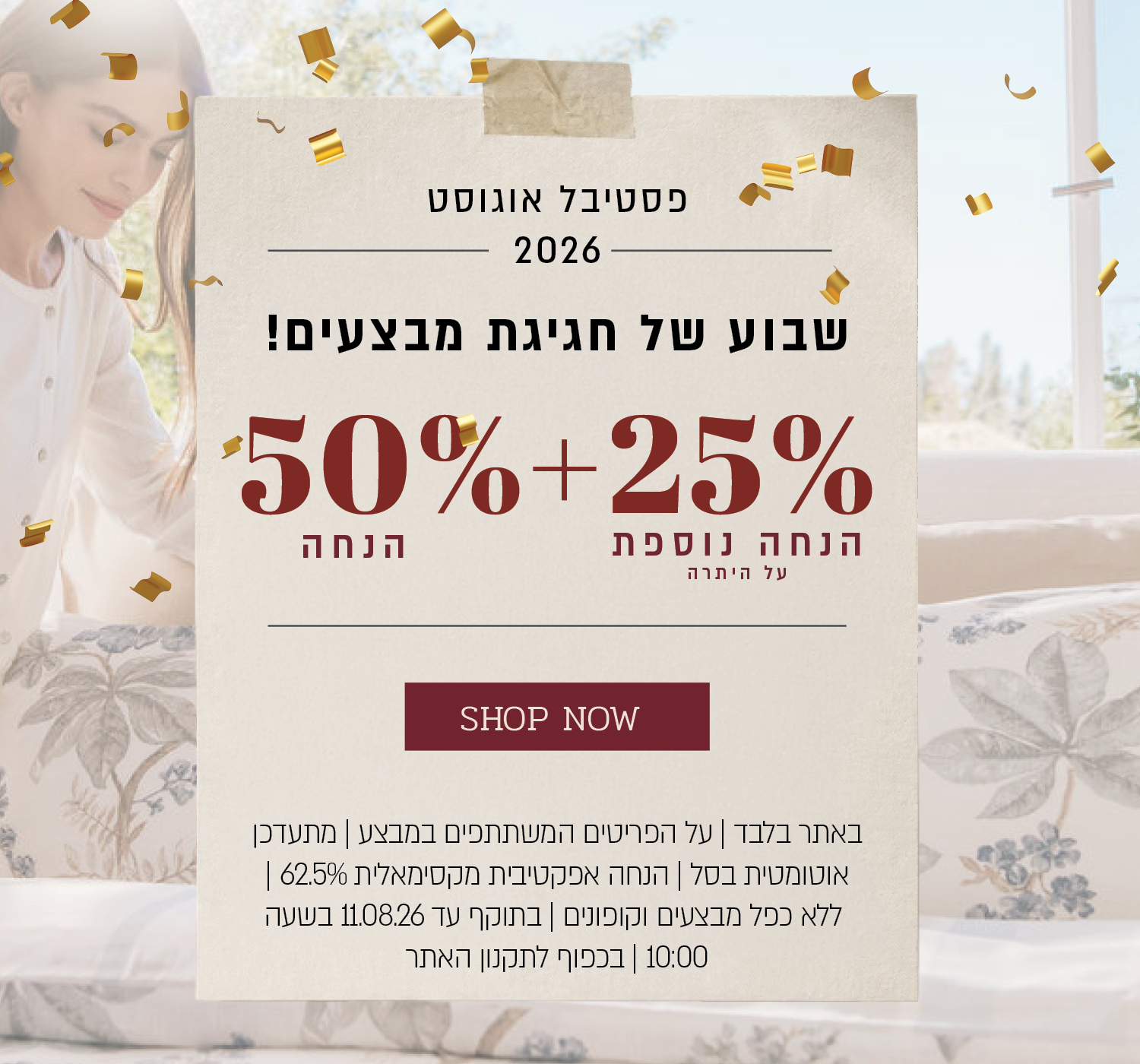 פסטיבל אוגוסט הגדול באתר ורדינון – 50% הנחה ובנוסף 25% הנחה על היתרה, המתעדכנת אוטומטית בסל. ההנחה האפקטיבית המקסימלית היא 62.5%. המבצע תקף על הפריטים המשתתפים במבצע, ללא כפל מבצעים וקופונים, עד 11.08.26 בשעה 10:00 ובכפוף לתקנון האתר.