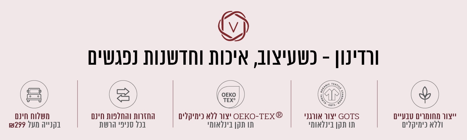 ורדינון – כשעיצוב, חדשנות ואיכות נפגשים. משלוח חינם בקנייה מעל ₪299, החזרות והחלפות חינם בכל סניפי הרשת, ייצור ללא כימיקלים עומד בתו תקן OEKO-TEX® – תו תקן בינלאומי, ייצור אורגני GOTS – תו תקן בינלאומי, ייצור מחומרים טבעיים וללא כימיקלים