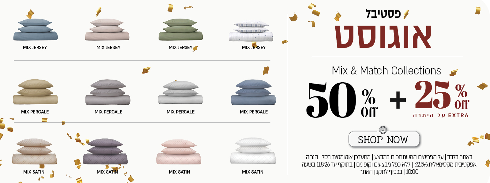מבצע על סדרת מצעי Mix & Match באתר ורדינון – מיקס פרקל, מיקס ג'רסי, מיקס סאטן ב־50% הנחה, ובנוסף 25% הנחה על היתרה המתעדכנת אוטומטית בסל. ההנחה האפקטיבית המקסימלית היא 62.5%. המבצע תקף באתר בלבד, על הפריטים המשתתפים במבצע, ללא כפל מבצעים וקופונים, עד 11.8.26 בשעה 10:00 ובכפוף לתקנון האתר.