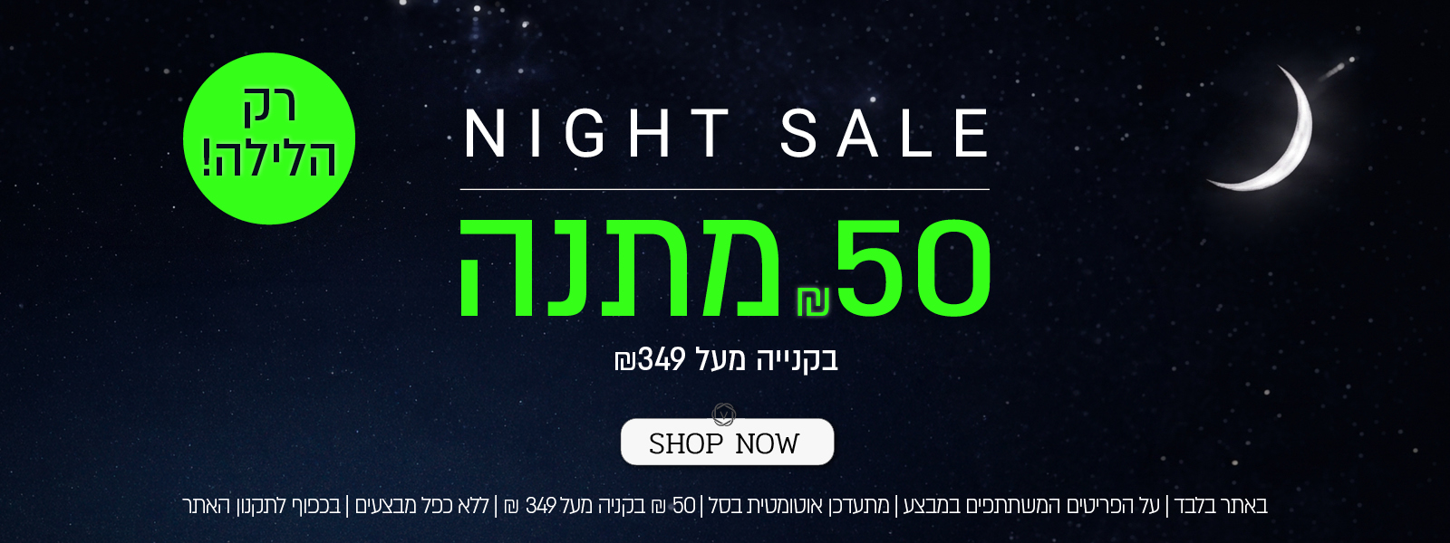 נייט סייל! 50 שח במתנה בקניה מעל 349 ש"ח - רק הלילה! באתר ורדינון ונעמן | על הפריטים המשתתפים במבצע  | מתעדכן אוטומטית בסל | בתוקף עד 01.07.26 | בכפוף לתקנון האתר - SHOP NOW