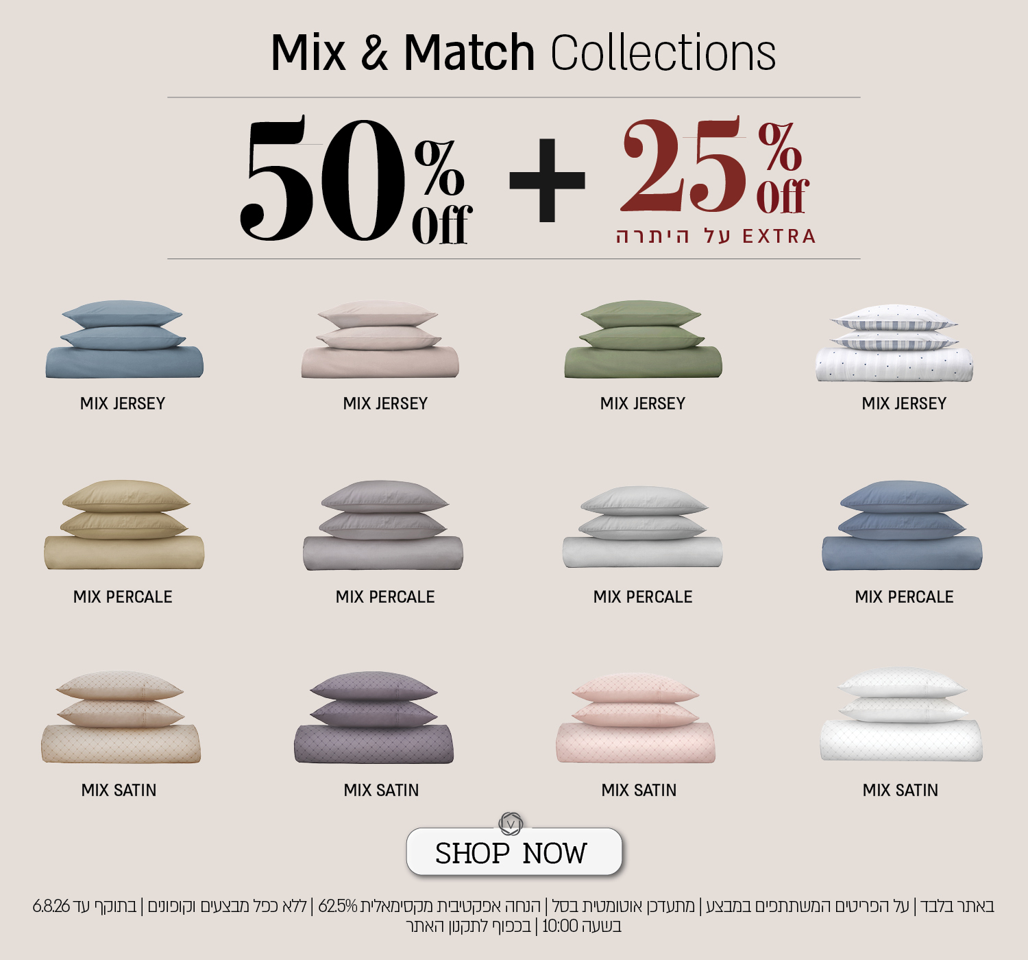 מבצע על סדרת מצעי Mix & Match באתר ורדינון – מיקס פרקל, מיקס ג'רסי, מיקס סאטן ב־50% הנחה, ובנוסף 25% הנחה על היתרה המתעדכנת אוטומטית בסל. ההנחה האפקטיבית המקסימלית היא 62.5%. המבצע תקף באתר בלבד, על הפריטים המשתתפים במבצע, ללא כפל מבצעים וקופונים, עד 11.8.26 בשעה 10:00 ובכפוף לתקנון האתר.