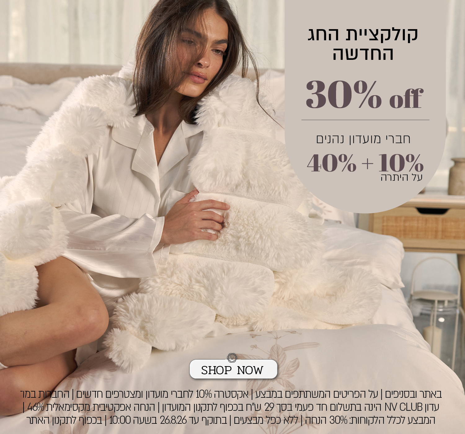 מבצע על קולקציית החג החדשה בורדינון – 30% הנחה לכלל הלקוחות. חברי מועדון ומצטרפים חדשים נהנים מ־40% הנחה ובנוסף 10% הנחה, בהנחה אפקטיבית מקסימלית של 46%. החברות במועדון NV CLUB בתשלום חד־פעמי של 29 ₪. המבצע תקף באתר ובסניפים, על הפריטים המשתתפים במבצע, ללא כפל מבצעים, עד 26.8.26 בשעה 10:00 ובכפוף לתקנון האתר והמועדון.