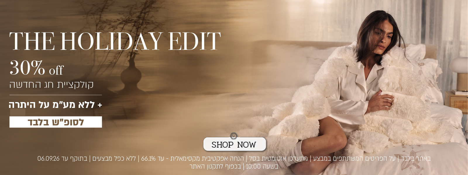 מבצע על קולקציית החג באתר ורדינון – 30% הנחה על קולקציית החג החדשה, ובנוסף ללא מע"מ על היתרה לסוף השבוע בלבד. ההנחה מתעדכנת אוטומטית בסל, עד להנחה אפקטיבית מקסימלית של 66.1%. המבצע תקף באתר בלבד, על הפריטים המשתתפים במבצע, ללא כפל מבצעים, עד 06.09.26 בשעה 10:00 ובכפוף לתקנון האתר.