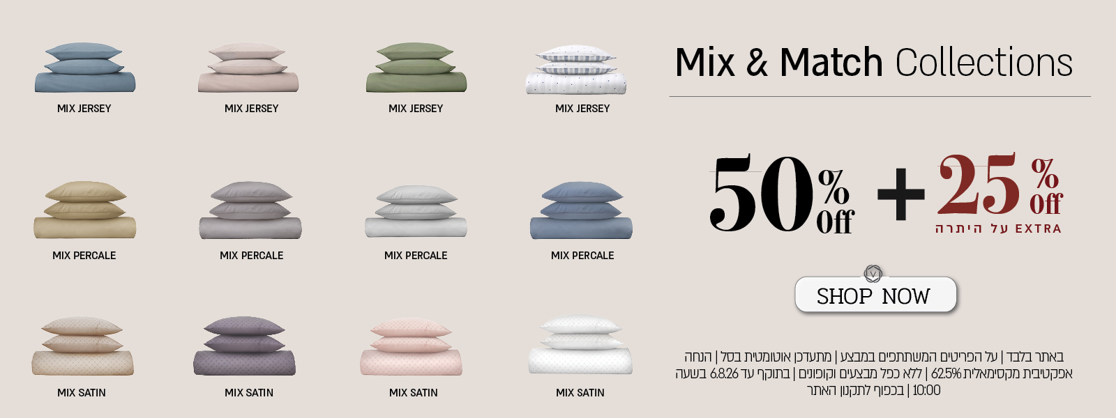 מבצע על סדרת מצעי Mix & Match באתר ורדינון – מיקס פרקל, מיקס ג'רסי, מיקס סאטן ב־50% הנחה, ובנוסף 25% הנחה על היתרה המתעדכנת אוטומטית בסל. ההנחה האפקטיבית המקסימלית היא 62.5%. המבצע תקף באתר בלבד, על הפריטים המשתתפים במבצע, ללא כפל מבצעים וקופונים, עד 11.8.26 בשעה 10:00 ובכפוף לתקנון האתר.