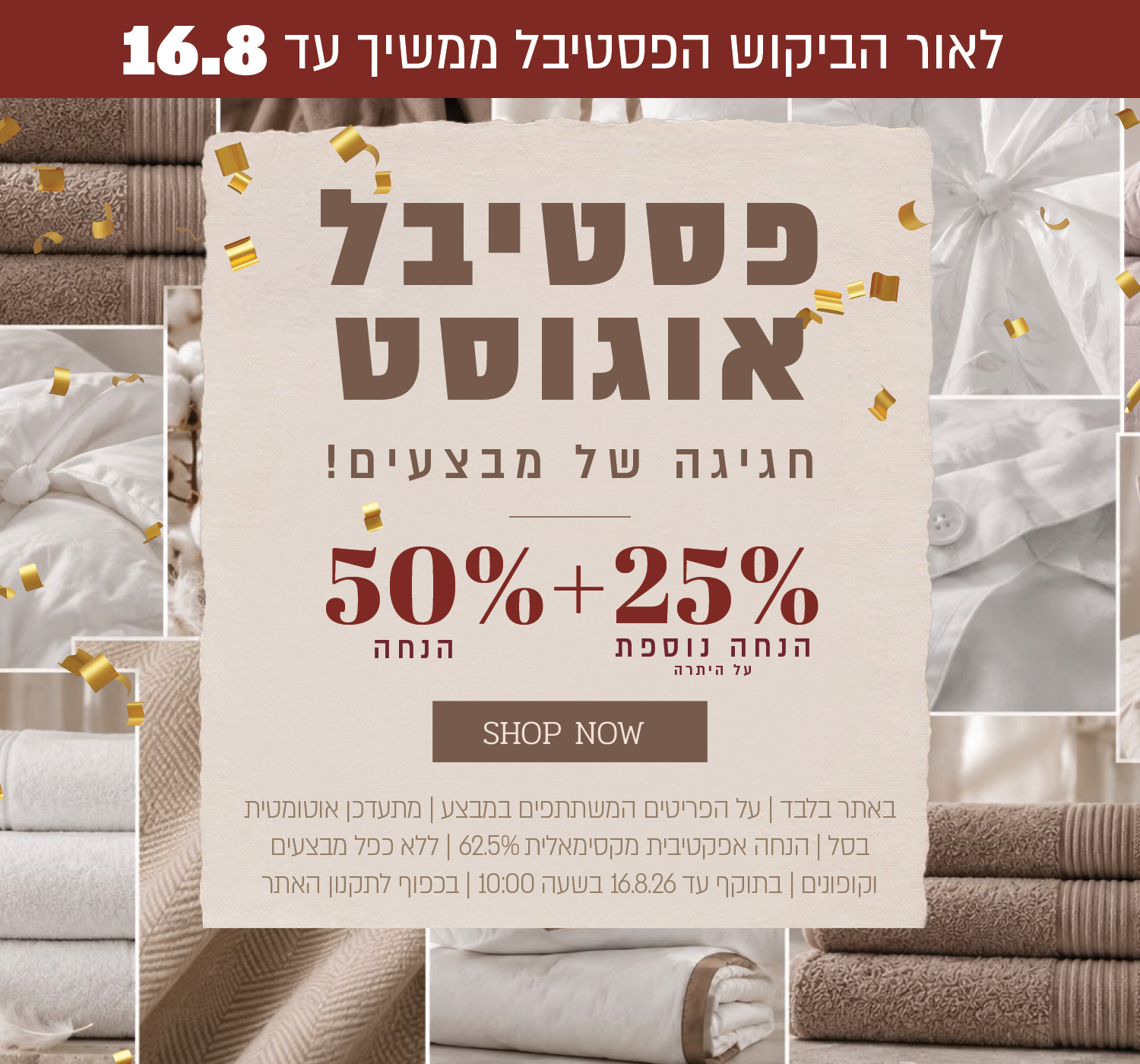 פסטיבל אוגוסט הגדול באתר ורדינון – 50% הנחה ובנוסף 25% הנחה על היתרה, המתעדכנת אוטומטית בסל. ההנחה האפקטיבית המקסימלית היא 62.5%. המבצע תקף על הפריטים המשתתפים במבצע, ללא כפל מבצעים וקופונים, עד 16.08.26 בשעה 10:00 ובכפוף לתקנון האתר.