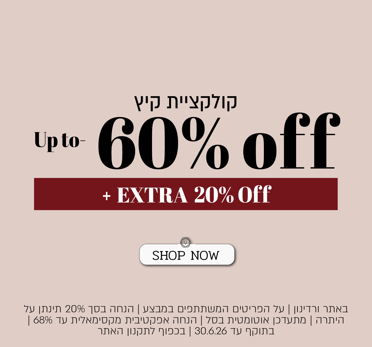 קולקציית הקיץ -  Up to 60% off + EXTRA 20% Off   - באתר ורדינון ונעמן| על הפריטים המשתתפים במבצע | הנחה בסך 20% תינתן על היתרה | מתעדכן אוטומטית בסל | הנחה אפקטיבית מקסימאלית עד 68% | בתוקף עד 30.6.26 | בכפוף לתקנון האתר - SHOP NOW