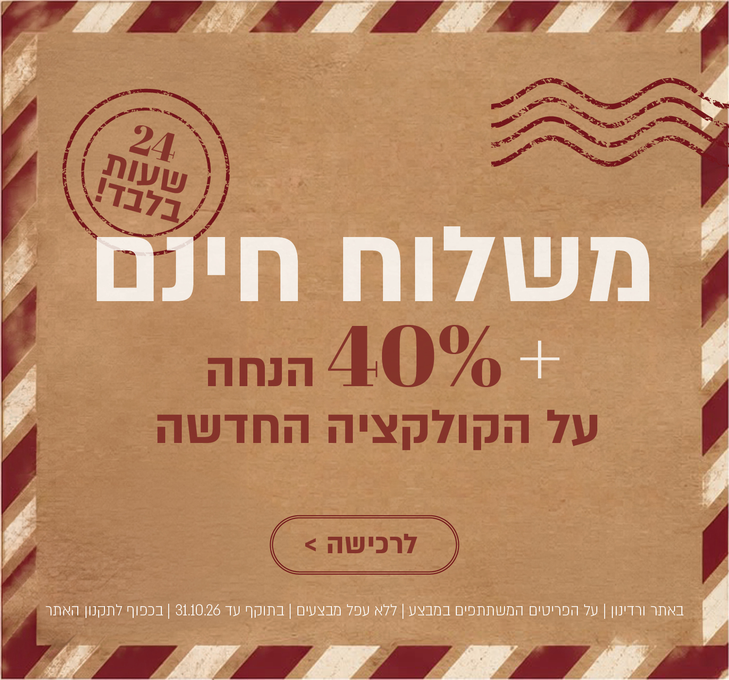 משלוח חינם – 24 שעות בלבד! +40% הנחה על הקולקציה החדשה. לחצו לרכישה. באתר ורדינון| על הפריטים המשתתפים במבצע | ללא כפל מבצעים | בתוקף עד 31.10.26 | בכפוף לתקנון האתר.