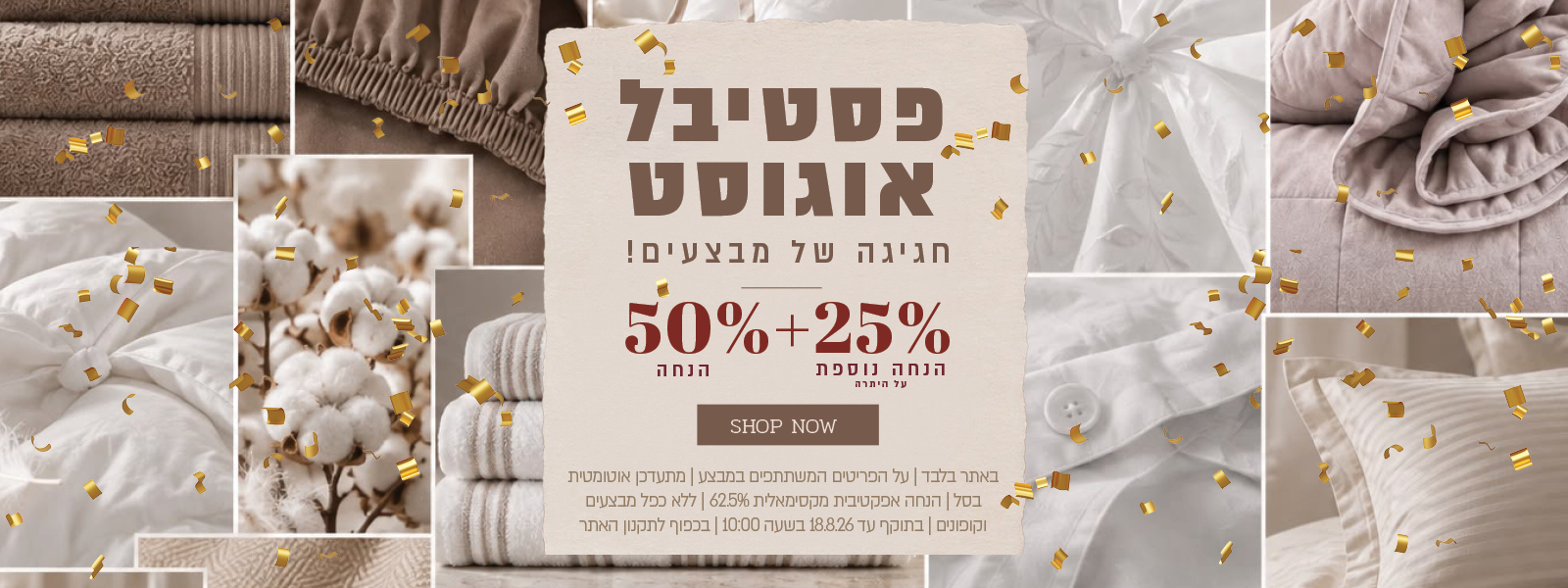 פסטיבל אוגוסט הגדול באתר ורדינון – 50% הנחה ובנוסף 25% הנחה על היתרה, המתעדכנת אוטומטית בסל. ההנחה האפקטיבית המקסימלית היא 62.5%. המבצע תקף על הפריטים המשתתפים במבצע, ללא כפל מבצעים וקופונים, עד 18.08.26 בשעה 10:00 ובכפוף לתקנון האתר.